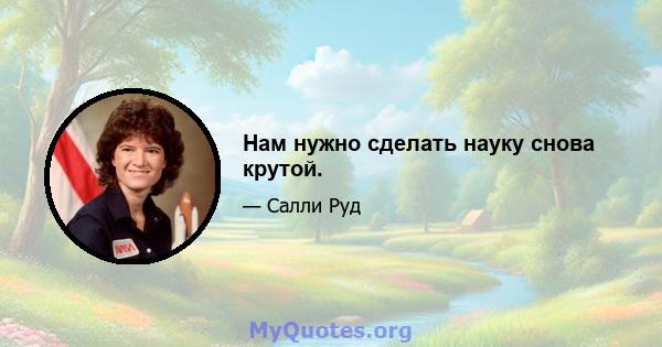 Нам нужно сделать науку снова крутой.