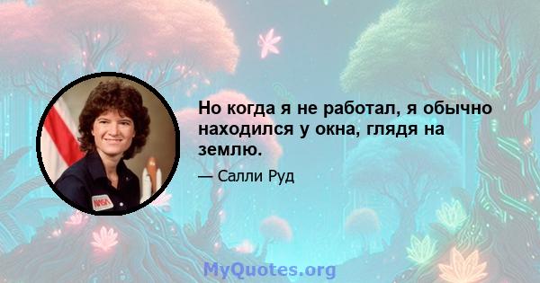 Но когда я не работал, я обычно находился у окна, глядя на землю.