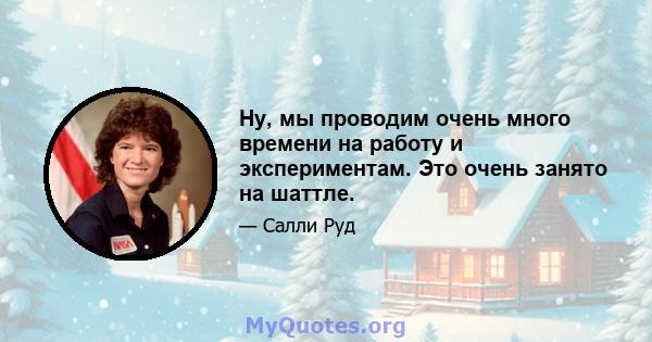 Ну, мы проводим очень много времени на работу и экспериментам. Это очень занято на шаттле.