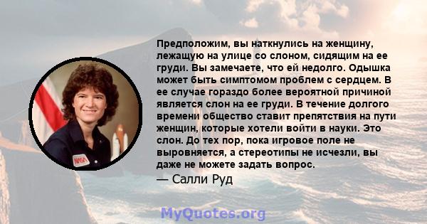 Предположим, вы наткнулись на женщину, лежащую на улице со слоном, сидящим на ее груди. Вы замечаете, что ей недолго. Одышка может быть симптомом проблем с сердцем. В ее случае гораздо более вероятной причиной является