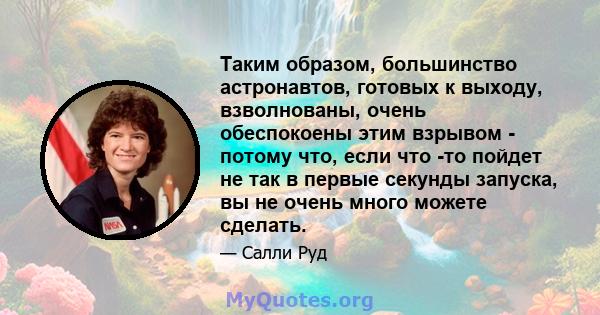 Таким образом, большинство астронавтов, готовых к выходу, взволнованы, очень обеспокоены этим взрывом - потому что, если что -то пойдет не так в первые секунды запуска, вы не очень много можете сделать.