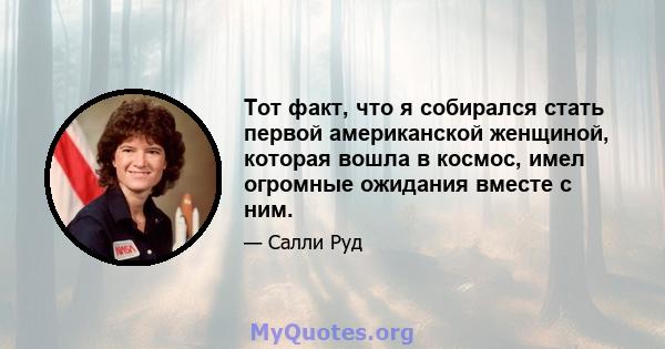 Тот факт, что я собирался стать первой американской женщиной, которая вошла в космос, имел огромные ожидания вместе с ним.