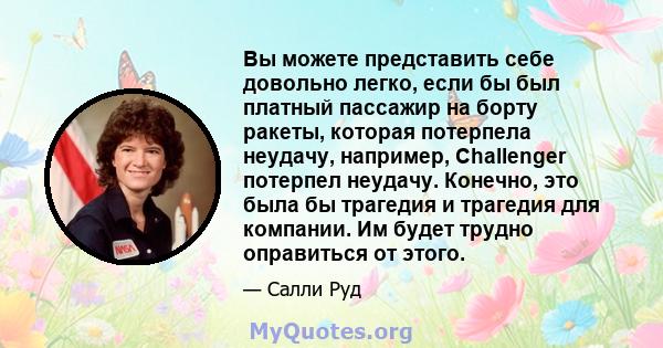 Вы можете представить себе довольно легко, если бы был платный пассажир на борту ракеты, которая потерпела неудачу, например, Challenger потерпел неудачу. Конечно, это была бы трагедия и трагедия для компании. Им будет