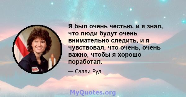 Я был очень честью, и я знал, что люди будут очень внимательно следить, и я чувствовал, что очень, очень важно, чтобы я хорошо поработал.