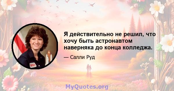 Я действительно не решил, что хочу быть астронавтом наверняка до конца колледжа.