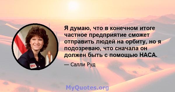 Я думаю, что в конечном итоге частное предприятие сможет отправить людей на орбиту, но я подозреваю, что сначала он должен быть с помощью НАСА.