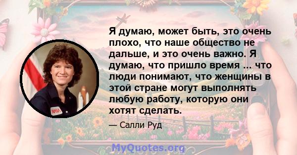 Я думаю, может быть, это очень плохо, что наше общество не дальше, и это очень важно. Я думаю, что пришло время ... что люди понимают, что женщины в этой стране могут выполнять любую работу, которую они хотят сделать.