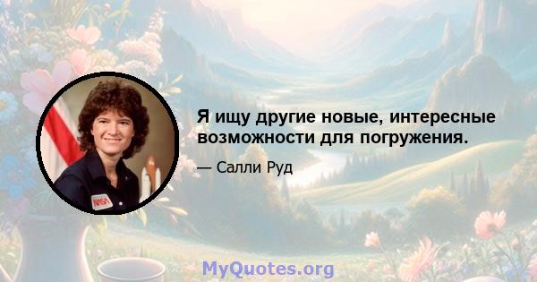 Я ищу другие новые, интересные возможности для погружения.