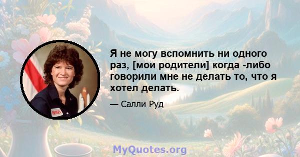 Я не могу вспомнить ни одного раз, [мои родители] когда -либо говорили мне не делать то, что я хотел делать.