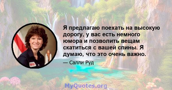 Я предлагаю поехать на высокую дорогу, у вас есть немного юмора и позволить вещам скатиться с вашей спины. Я думаю, что это очень важно.