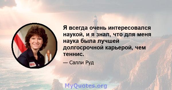 Я всегда очень интересовался наукой, и я знал, что для меня наука была лучшей долгосрочной карьерой, чем теннис.