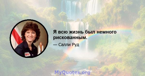 Я всю жизнь был немного рискованным.