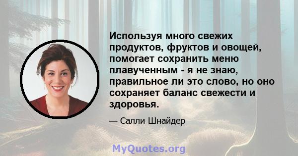 Используя много свежих продуктов, фруктов и овощей, помогает сохранить меню плавученным - я не знаю, правильное ли это слово, но оно сохраняет баланс свежести и здоровья.