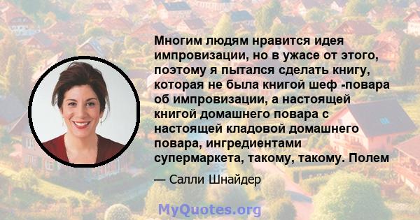 Многим людям нравится идея импровизации, но в ужасе от этого, поэтому я пытался сделать книгу, которая не была книгой шеф -повара об импровизации, а настоящей книгой домашнего повара с настоящей кладовой домашнего