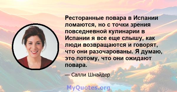 Ресторанные повара в Испании ломаются, но с точки зрения повседневной кулинарии в Испании я все еще слышу, как люди возвращаются и говорят, что они разочарованы. Я думаю, это потому, что они ожидают повара.