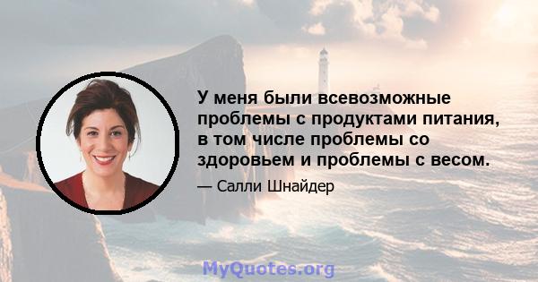 У меня были всевозможные проблемы с продуктами питания, в том числе проблемы со здоровьем и проблемы с весом.