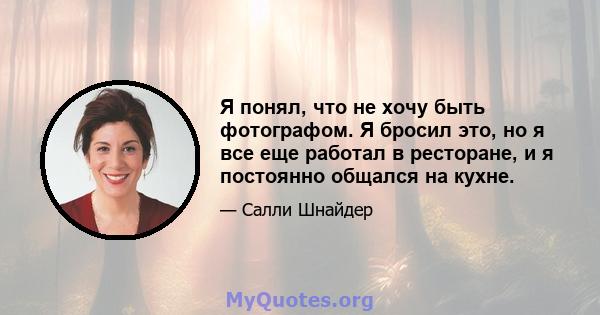 Я понял, что не хочу быть фотографом. Я бросил это, но я все еще работал в ресторане, и я постоянно общался на кухне.