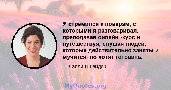 Я стремился к поварам, с которыми я разговаривал, преподавая онлайн -курс и путешествуя, слушая людей, которые действительно заняты и мучится, но хотят готовить.