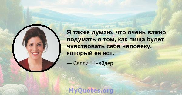 Я также думаю, что очень важно подумать о том, как пища будет чувствовать себя человеку, который ее ест.