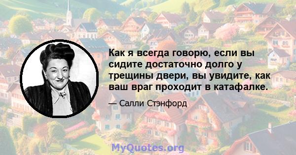 Как я всегда говорю, если вы сидите достаточно долго у трещины двери, вы увидите, как ваш враг проходит в катафалке.