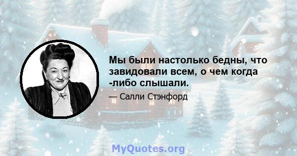 Мы были настолько бедны, что завидовали всем, о чем когда -либо слышали.