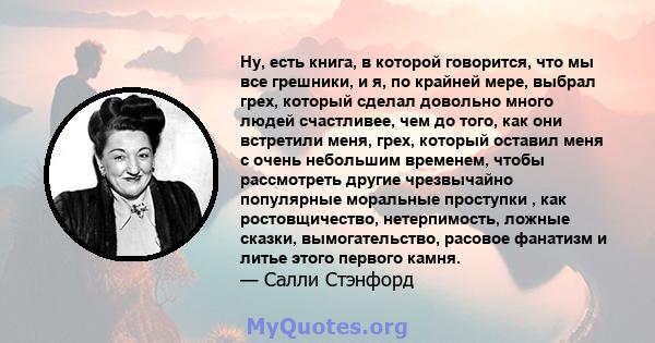 Ну, есть книга, в которой говорится, что мы все грешники, и я, по крайней мере, выбрал грех, который сделал довольно много людей счастливее, чем до того, как они встретили меня, грех, который оставил меня с очень