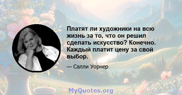 Платят ли художники на всю жизнь за то, что он решил сделать искусство? Конечно. Каждый платит цену за свой выбор.