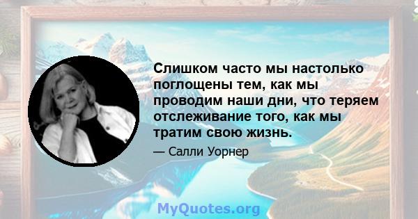 Слишком часто мы настолько поглощены тем, как мы проводим наши дни, что теряем отслеживание того, как мы тратим свою жизнь.