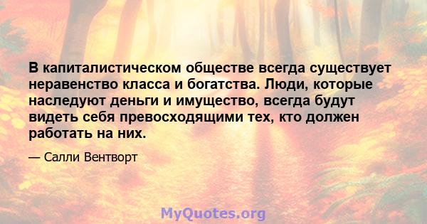 В капиталистическом обществе всегда существует неравенство класса и богатства. Люди, которые наследуют деньги и имущество, всегда будут видеть себя превосходящими тех, кто должен работать на них.