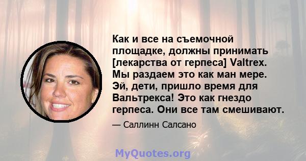 Как и все на съемочной площадке, должны принимать [лекарства от герпеса] Valtrex. Мы раздаем это как ман мере. Эй, дети, пришло время для Вальтрекса! Это как гнездо герпеса. Они все там смешивают.