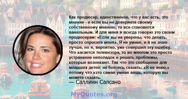 Как продюсер, единственное, что у вас есть, это мнение - и если вы не доверяете своему собственному мнению, то все становится ванильным. И для меня я всегда говорю это своим продюсерам: «Если вы не уверены, что делать,