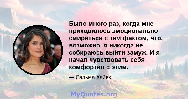 Было много раз, когда мне приходилось эмоционально смириться с тем фактом, что, возможно, я никогда не собираюсь выйти замуж. И я начал чувствовать себя комфортно с этим.