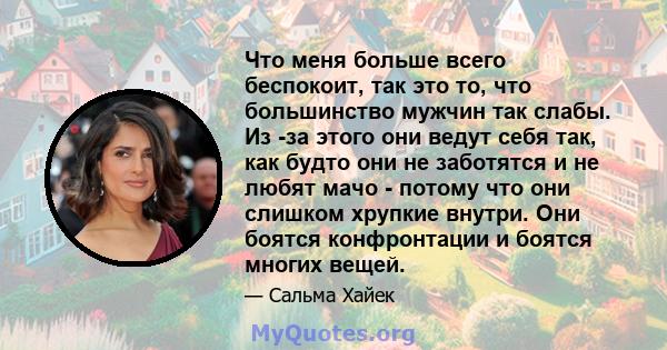 Что меня больше всего беспокоит, так это то, что большинство мужчин так слабы. Из -за этого они ведут себя так, как будто они не заботятся и не любят мачо - потому что они слишком хрупкие внутри. Они боятся конфронтации 