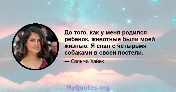 До того, как у меня родился ребенок, животные были моей жизнью. Я спал с четырьмя собаками в своей постели.