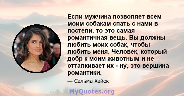 Если мужчина позволяет всем моим собакам спать с нами в постели, то это самая романтичная вещь. Вы должны любить моих собак, чтобы любить меня. Человек, который добр к моим животным и не отталкивает их - ну, это вершина 