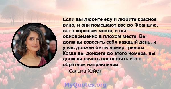 Если вы любите еду и любите красное вино, и они помещают вас во Францию, вы в хорошем месте, и вы одновременно в плохом месте. Вы должны взвесить себя каждый день, и у вас должен быть номер тревоги. Когда вы дойдете до