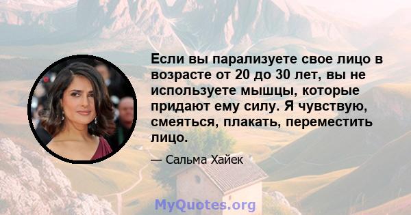 Если вы парализуете свое лицо в возрасте от 20 до 30 лет, вы не используете мышцы, которые придают ему силу. Я чувствую, смеяться, плакать, переместить лицо.