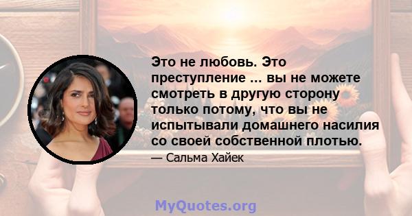 Это не любовь. Это преступление ... вы не можете смотреть в другую сторону только потому, что вы не испытывали домашнего насилия со своей собственной плотью.