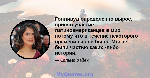 Голливуд определенно вырос, приняв участие латиноамериканцев в мир, потому что в течение некоторого времени нас не было. Мы не были частью каких -либо историй.