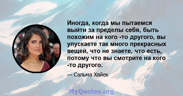 Иногда, когда мы пытаемся выйти за пределы себя, быть похожим на кого -то другого, вы упускаете так много прекрасных вещей, что не знаете, что есть, потому что вы смотрите на кого -то другого.