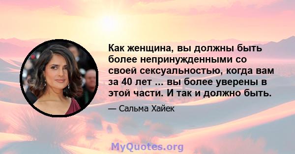 Как женщина, вы должны быть более непринужденными со своей сексуальностью, когда вам за 40 лет ... вы более уверены в этой части. И так и должно быть.