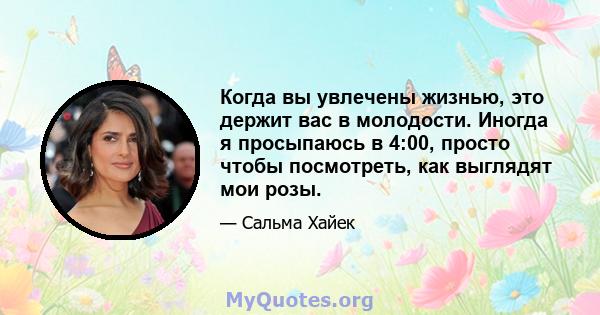 Когда вы увлечены жизнью, это держит вас в молодости. Иногда я просыпаюсь в 4:00, просто чтобы посмотреть, как выглядят мои розы.