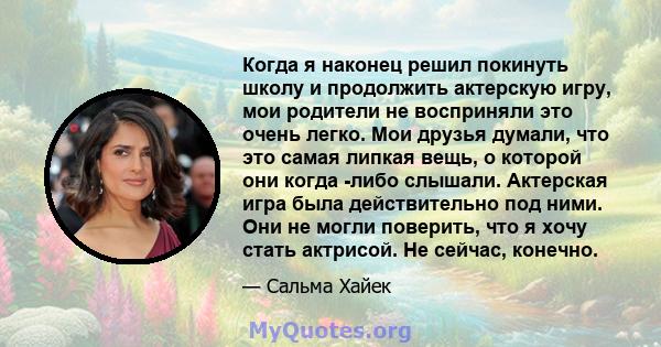 Когда я наконец решил покинуть школу и продолжить актерскую игру, мои родители не восприняли это очень легко. Мои друзья думали, что это самая липкая вещь, о которой они когда -либо слышали. Актерская игра была