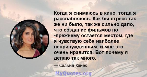 Когда я снимаюсь в кино, тогда я расслабляюсь. Как бы стресс так же ни было, так же сильно дало, что создание фильмов по -прежнему остается местом, где я чувствую себя наиболее непринужденным, и мне это очень нравится.