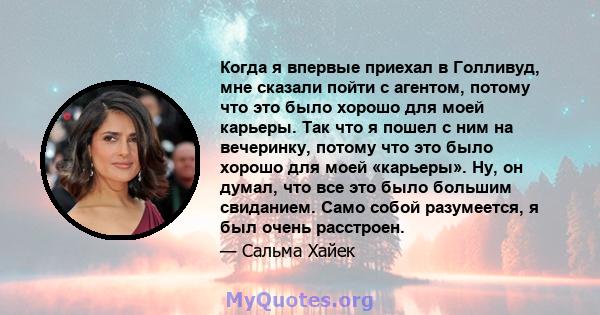 Когда я впервые приехал в Голливуд, мне сказали пойти с агентом, потому что это было хорошо для моей карьеры. Так что я пошел с ним на вечеринку, потому что это было хорошо для моей «карьеры». Ну, он думал, что все это