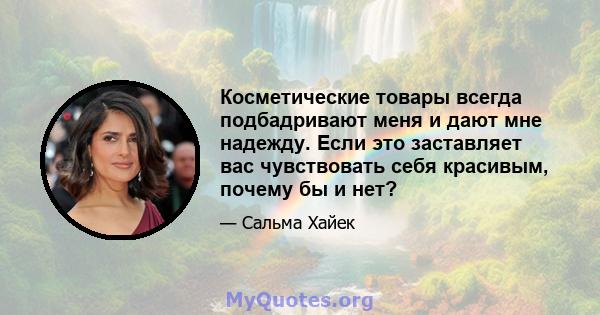 Косметические товары всегда подбадривают меня и дают мне надежду. Если это заставляет вас чувствовать себя красивым, почему бы и нет?