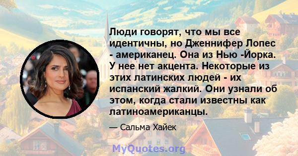 Люди говорят, что мы все идентичны, но Дженнифер Лопес - американец. Она из Нью -Йорка. У нее нет акцента. Некоторые из этих латинских людей - их испанский жалкий. Они узнали об этом, когда стали известны как