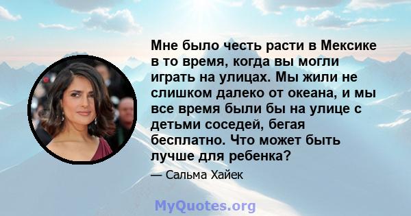 Мне было честь расти в Мексике в то время, когда вы могли играть на улицах. Мы жили не слишком далеко от океана, и мы все время были бы на улице с детьми соседей, бегая бесплатно. Что может быть лучше для ребенка?