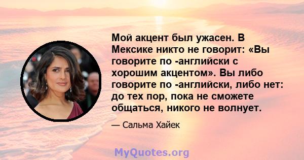 Мой акцент был ужасен. В Мексике никто не говорит: «Вы говорите по -английски с хорошим акцентом». Вы либо говорите по -английски, либо нет: до тех пор, пока не сможете общаться, никого не волнует.