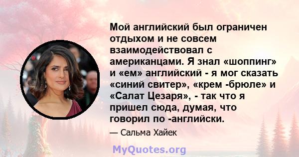 Мой английский был ограничен отдыхом и не совсем взаимодействовал с американцами. Я знал «шоппинг» и «ем» английский - я мог сказать «синий свитер», «крем -брюле» и «Салат Цезаря», - так что я пришел сюда, думая, что